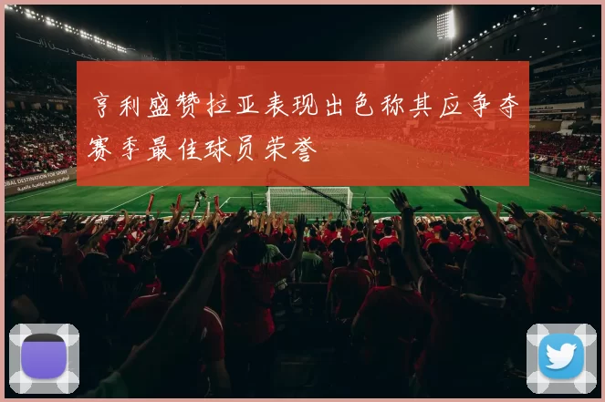 亨利盛赞拉亚表现出色称其应争夺赛季最佳球员荣誉