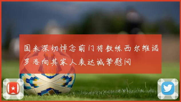 国米深切悼念前门将教练西尔维诺罗洛向其家人表达诚挚慰问