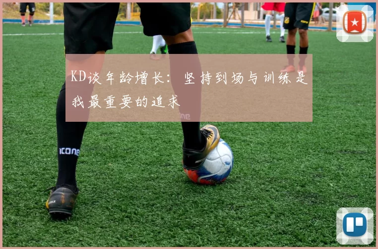 KD谈年龄增长：坚持到场与训练是我最重要的追求
