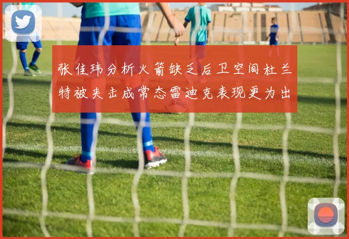 张佳玮分析火箭缺乏后卫空间杜兰特被夹击成常态雷迪克表现更为出色