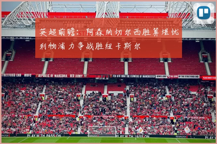 英超前瞻：阿森纳切尔西胜算堪忧利物浦力争战胜纽卡斯尔
