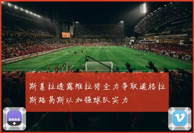 斯基拉透露维拉将全力争取道格拉斯路易斯以加强球队实力