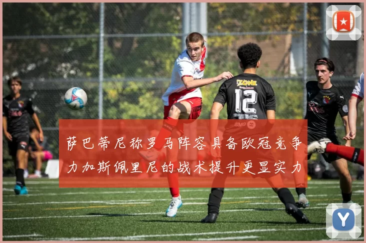 萨巴蒂尼称罗马阵容具备欧冠竞争力加斯佩里尼的战术提升更显实力