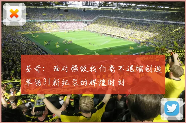 芬奇：面对强敌我们毫不退缩创造单场31新纪录的辉煌时刻