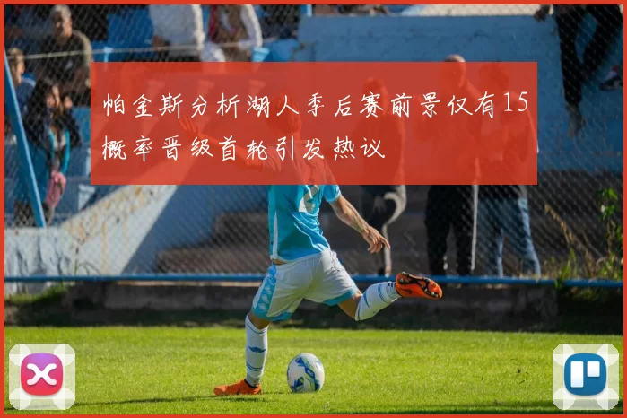 帕金斯分析湖人季后赛前景仅有15概率晋级首轮引发热议