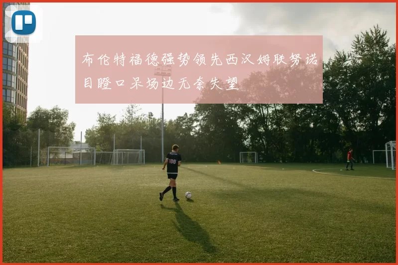 布伦特福德强势领先西汉姆联努诺目瞪口呆场边无奈失望