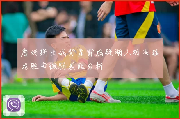 詹姆斯出战背靠背成疑湖人对决猛龙胜率微弱差距分析