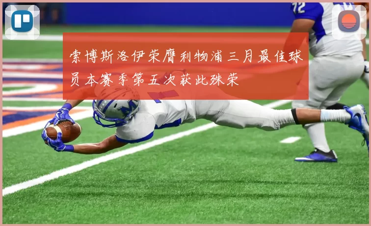 索博斯洛伊荣膺利物浦三月最佳球员本赛季第五次获此殊荣