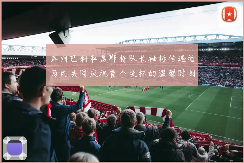 库利巴利和盖耶将队长袖标传递给马内共同庆祝首个奖杯的温馨时刻