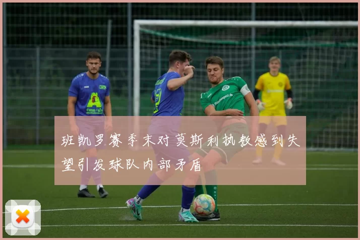 班凯罗赛季末对莫斯利执教感到失望引发球队内部矛盾