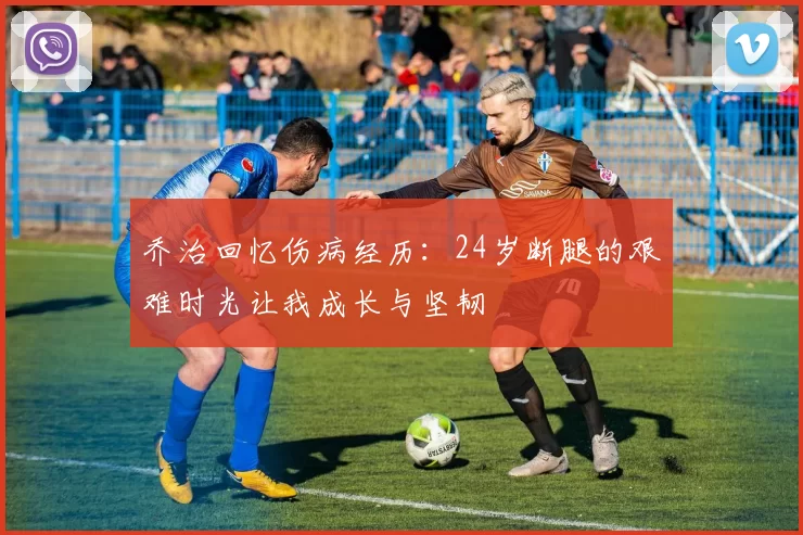 乔治回忆伤病经历：24岁断腿的艰难时光让我成长与坚韧