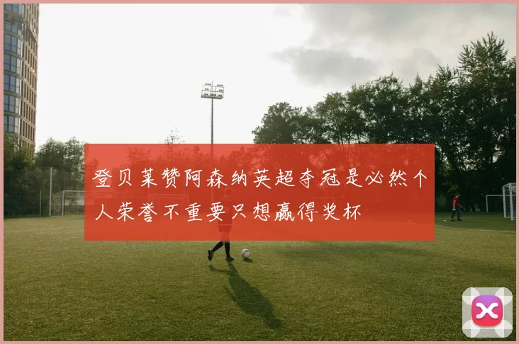 登贝莱赞阿森纳英超夺冠是必然个人荣誉不重要只想赢得奖杯