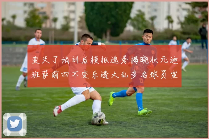 变天了试训后模拟选秀揭晓状元迪班萨前四不变乐透大乱多名球员宣布退选