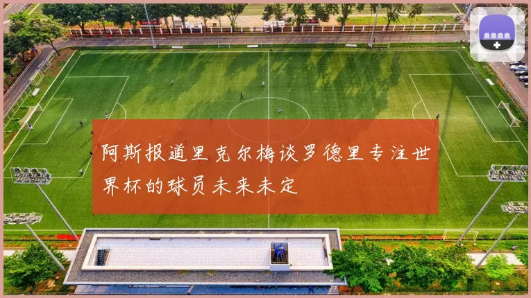 阿斯报道里克尔梅谈罗德里专注世界杯的球员未来未定