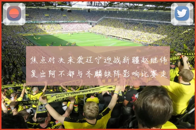 焦点对决来袭辽宁迎战新疆赵继伟复出阿不都与齐麟缺阵影响比赛走势