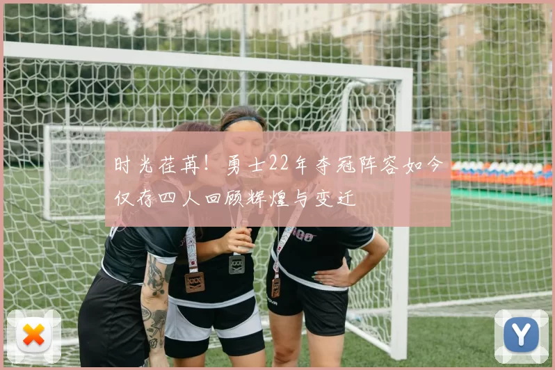 时光荏苒！勇士22年夺冠阵容如今仅存四人回顾辉煌与变迁