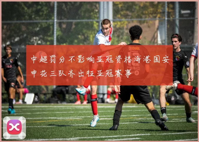 中超罚分不影响亚冠资格海港国安申花三队齐出征亚冠赛事