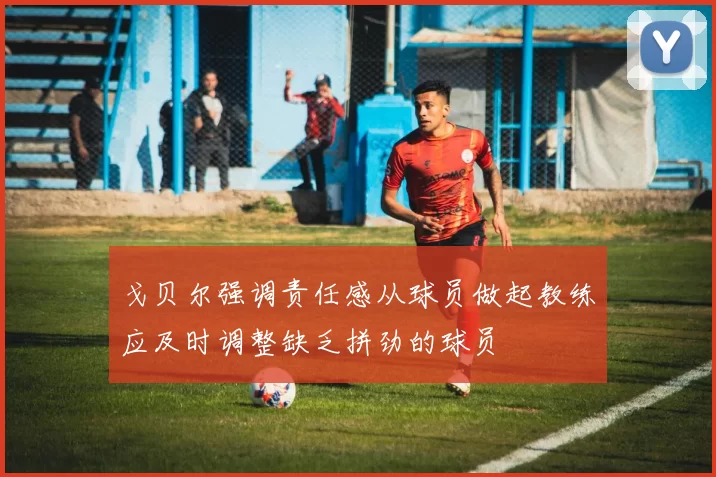 戈贝尔强调责任感从球员做起教练应及时调整缺乏拼劲的球员