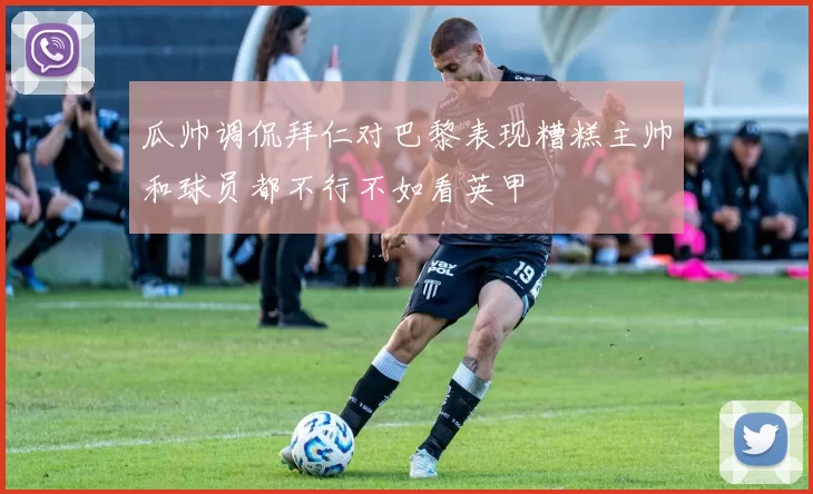瓜帅调侃拜仁对巴黎表现糟糕主帅和球员都不行不如看英甲