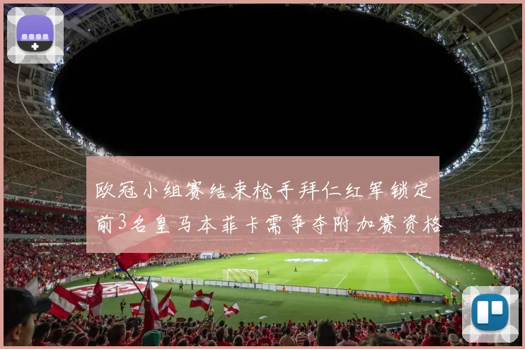 欧冠小组赛结束枪手拜仁红军锁定前3名皇马本菲卡需争夺附加赛资格