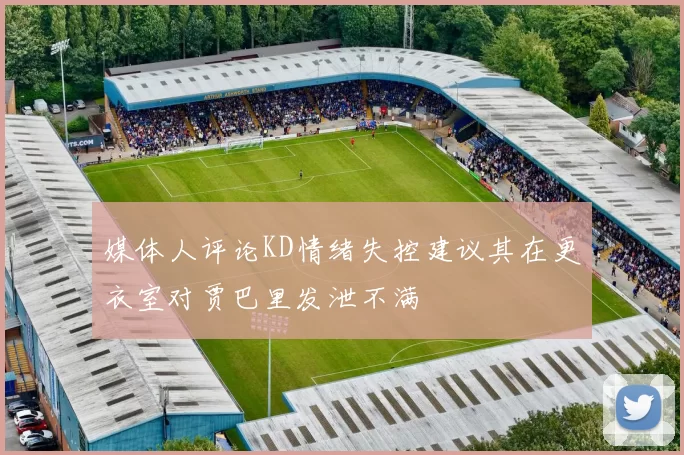 媒体人评论KD情绪失控建议其在更衣室对贾巴里发泄不满