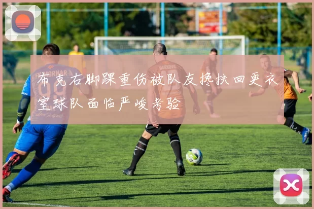 布克右脚踝重伤被队友搀扶回更衣室球队面临严峻考验