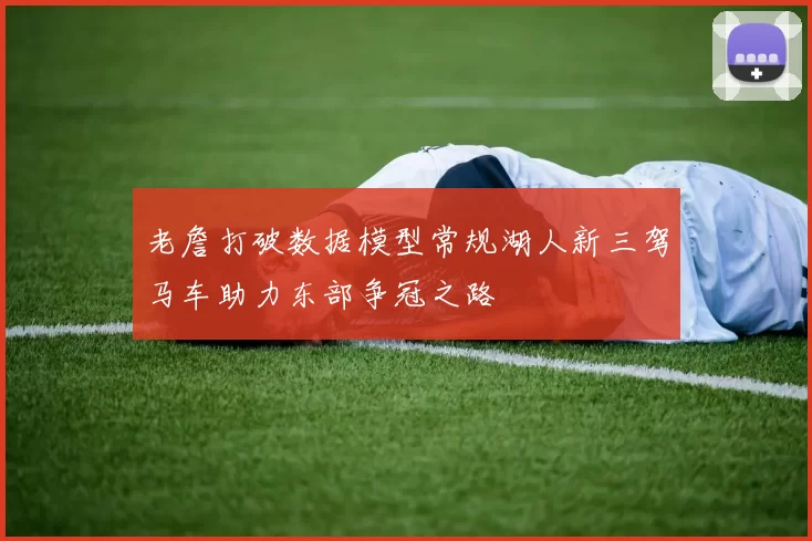 老詹打破数据模型常规湖人新三驾马车助力东部争冠之路