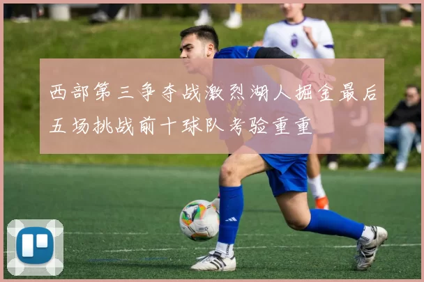 西部第三争夺战激烈湖人掘金最后五场挑战前十球队考验重重
