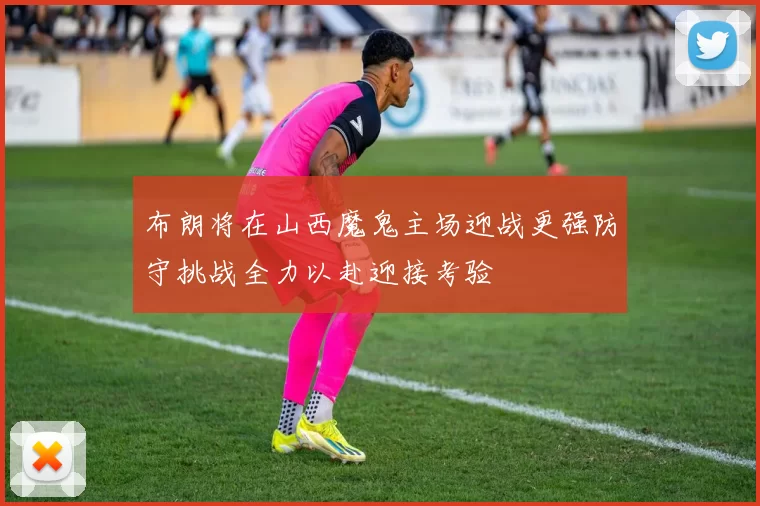 布朗将在山西魔鬼主场迎战更强防守挑战全力以赴迎接考验