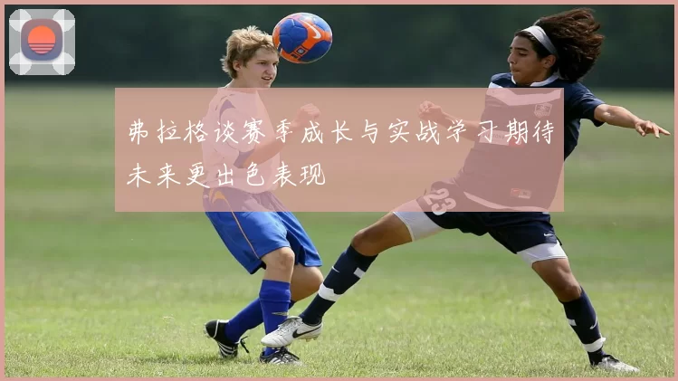 弗拉格谈赛季成长与实战学习期待未来更出色表现