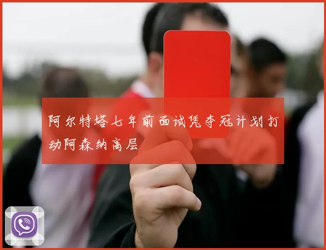 阿尔特塔七年前面试凭夺冠计划打动阿森纳高层