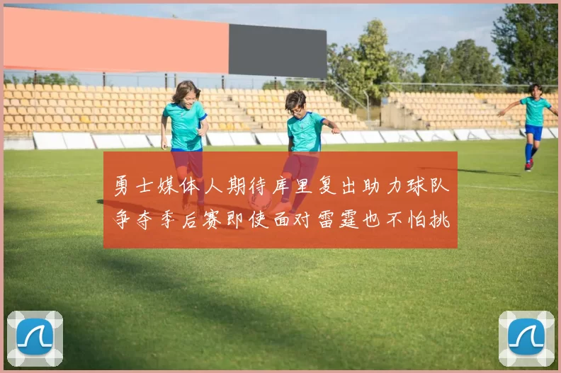 勇士媒体人期待库里复出助力球队争夺季后赛即使面对雷霆也不怕挑战