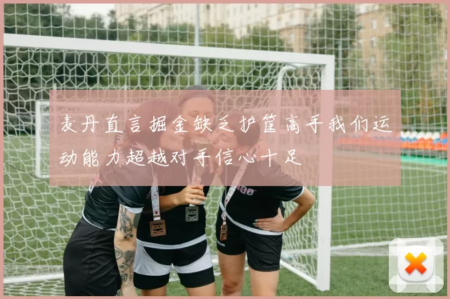 麦丹直言掘金缺乏护筐高手我们运动能力超越对手信心十足