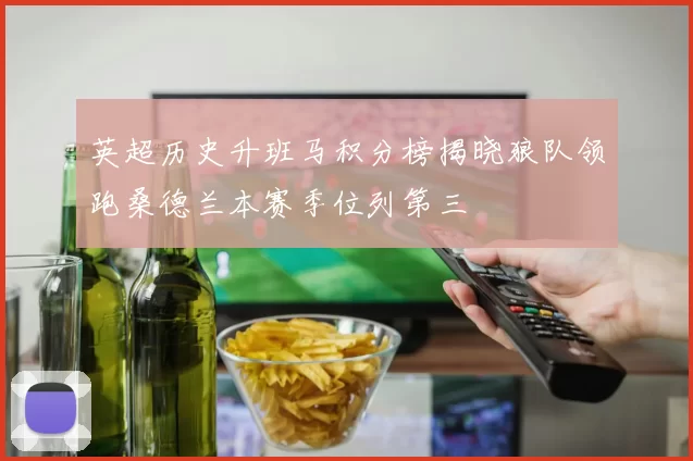 英超历史升班马积分榜揭晓狼队领跑桑德兰本赛季位列第三